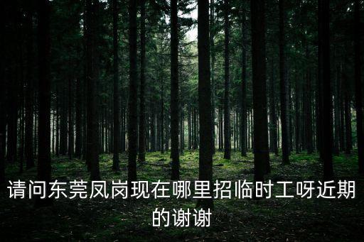 請問東莞鳳崗現在哪里招臨時工呀近期的謝謝