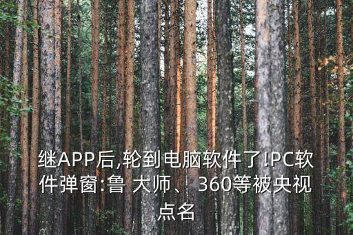 繼APP后,輪到電腦軟件了!PC軟件彈窗:魯 大師、 360等被央視點名