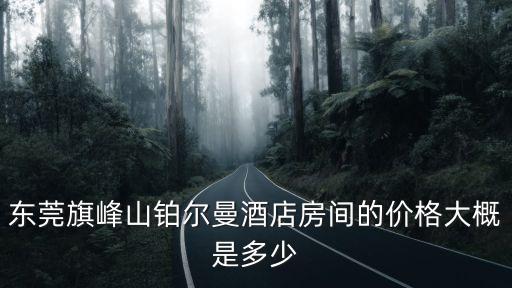 東莞旗峰山鉑爾曼酒店房間的價格大概是多少