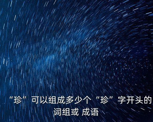 “珍”可以組成多少個“珍”字開頭的詞組或 成語