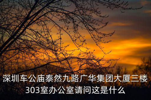 深圳車公廟泰然九路廣華集團大廈三樓303室辦公室請問這是什么