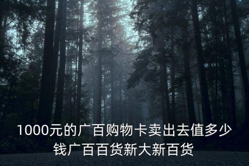 廣州百貨購物卡網購，1000元的廣百購物卡賣出去值多少錢廣百百貨新大新百貨