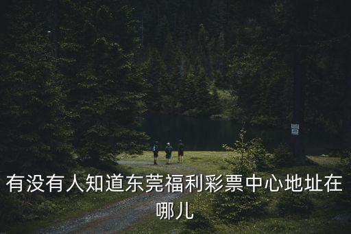 有沒有人知道東莞福利彩票中心地址在哪兒