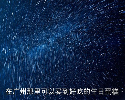 在廣州那里可以買到好吃的生日蛋糕