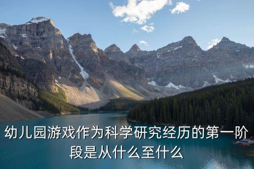 幼兒園游戲作為科學研究經(jīng)歷的第一階段是從什么至什么