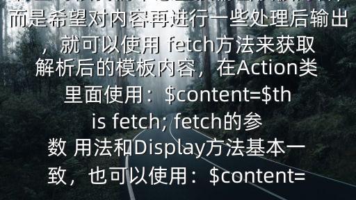 thinkphp中 fetch($有些時候我們不想直接輸出模板內(nèi)容，而是希望對內(nèi)容再進行一些處理后輸出，就可以使用 fetch方法來獲取解析后的模板內(nèi)容，在Action類里面使用：$content=$this fetch; fetch的參數(shù) 用法和Display方法基本一致，也可以使用：$content=
