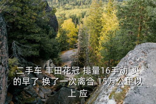 二手車 豐田花冠 排量16手動 買的早了 換了一次離合 15萬公里以上 應