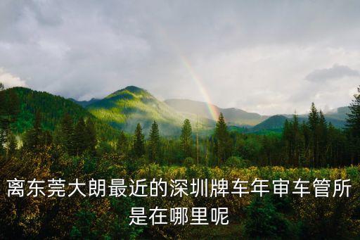 深圳車輛年審在那里，你好我想問問深圳汽車在那年審呀