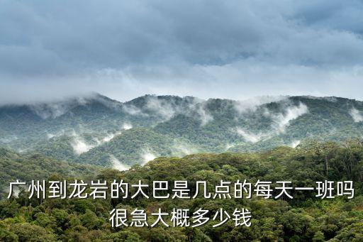 廣州到龍巖的大巴是幾點的每天一班嗎很急大概多少錢