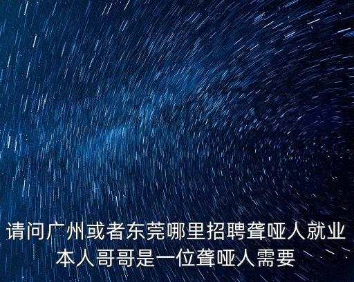 請問廣州或者東莞哪里招聘聾啞人就業(yè)本人哥哥是一位聾啞人需要