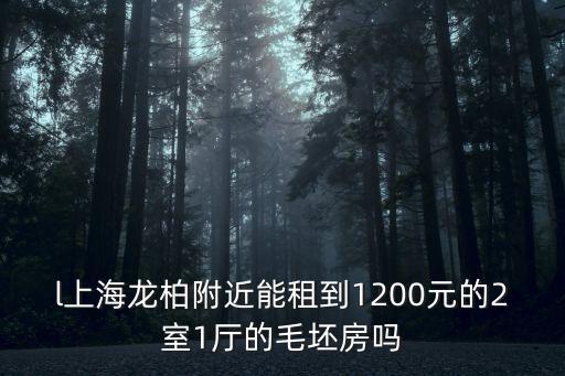 上海市龍柏附近租房，l上海龍柏附近能租到1200元的2室1廳的毛坯房嗎