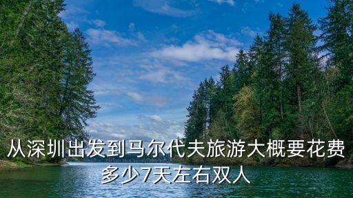 從深圳出發到馬爾代夫旅游大概要花費多少7天左右雙人