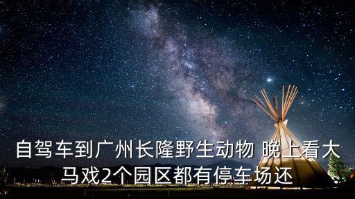 自駕車到廣州長隆野生動物 晚上看大馬戲2個園區都有停車場還