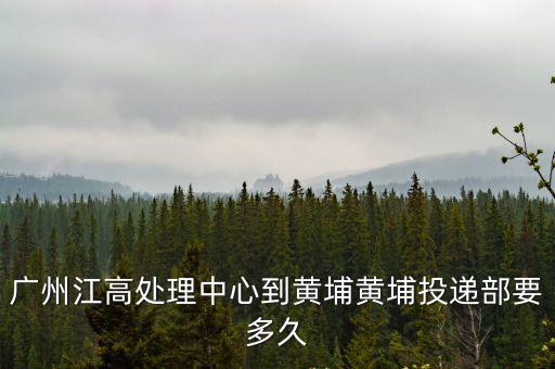 廣州江高處理中心到黃埔黃埔投遞部要多久