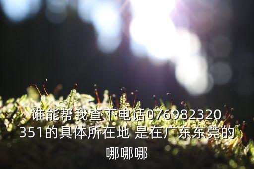 東莞市鴻富瀚浩新材料科技電話，誰能幫我查下電話076982320351的具體所在地 是在廣東東莞的哪哪哪