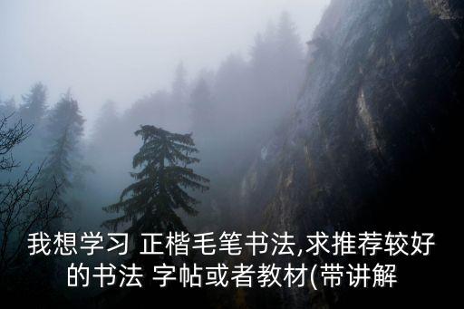 我想學習 正楷毛筆書法,求推薦較好的書法 字帖或者教材(帶講解