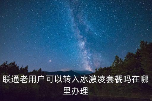 深圳聯(lián)通 轉(zhuǎn)冰激淋，我是聯(lián)通的老用戶可以轉(zhuǎn)成冰激凌套餐用戶嗎