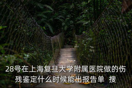 28號在上海復旦大學附屬醫院做的傷殘鑒定什么時候能出報告單  搜