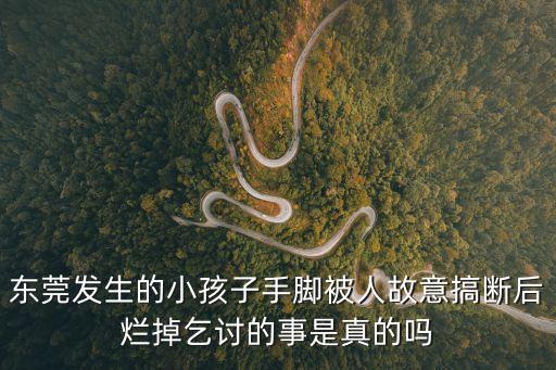 最近東莞發生案件，東莞發生的小孩子手腳被人故意搞斷后爛掉乞討的事是真的嗎