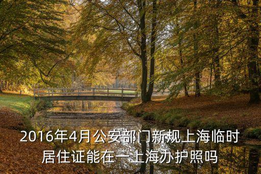 2016年4月公安部門新規上海臨時居住證能在一上海辦護照嗎