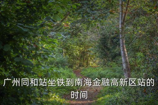 廣州南到金融高新區，廣州同和站坐鐵到南海金融高新區站的時間