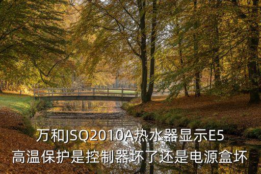 萬和JSQ2010A熱水器顯示E5高溫保護是控制器壞了還是電源盒壞