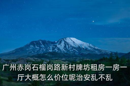 廣州赤崗石榴崗路新村牌坊租房一房一廳大概怎么價位呢治安亂不亂