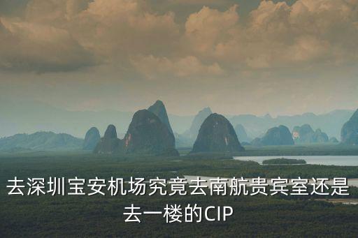 去深圳寶安機場究竟去南航貴賓室還是去一樓的CIP