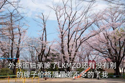 外球面軸承除了LKMZD還有沒(méi)有別的牌子價(jià)格質(zhì)量差不多的了我