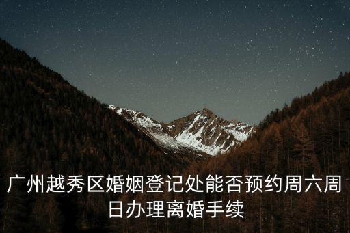 廣州越秀區婚姻登記處能否預約周六周日辦理離婚手續