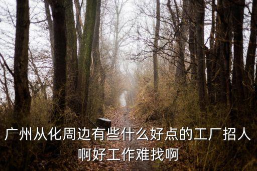 廣州從化周邊有些什么好點的工廠招人啊好工作難找啊