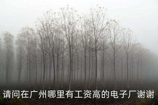 請問在廣州哪里有工資高的電子廠謝謝