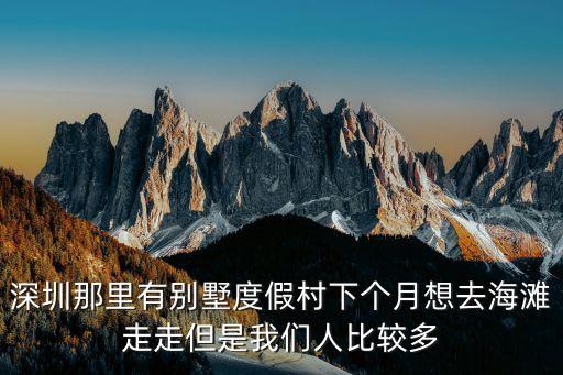 深圳那里有別墅度假村下個月想去海灘走走但是我們?nèi)吮容^多