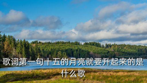 廣州升起的月亮歌曲，歌詞第一句十五的月亮就要升起來的是什么歌