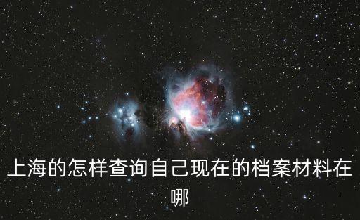 上海市畢業(yè)生檔案查詢?nèi)肟冢虾５脑鯓硬樵冏约含F(xiàn)在的檔案材料在哪