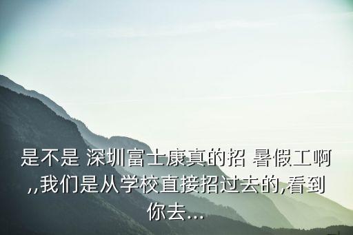 是不是 深圳富士康真的招 暑假工啊,,我們是從學校直接招過去的,看到你去...