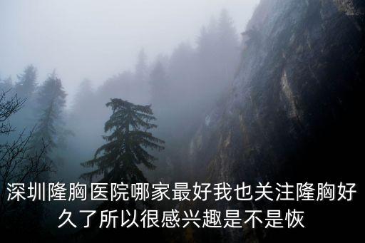 深圳隆胸n美萊，深圳隆胸醫(yī)院哪家最好我也關(guān)注隆胸好久了所以很感興趣是不是恢