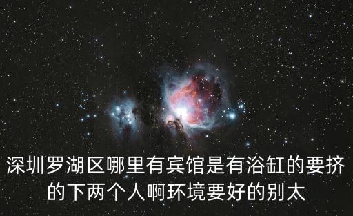 深圳羅湖 帶大浴缸酒店，請問深圳羅湖火車站酒店房間有沒有帶浴缸的