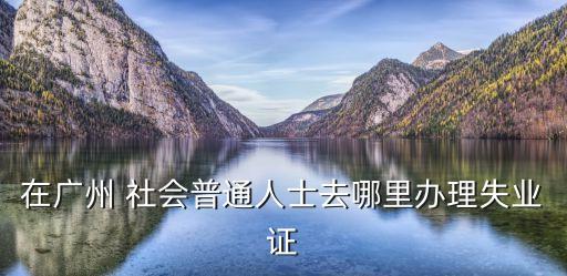 在廣州 社會(huì)普通人士去哪里辦理失業(yè)證