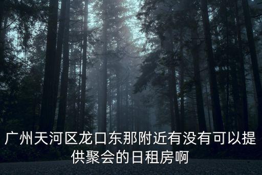 廣州天河區龍口東那附近有沒有可以提供聚會的日租房啊