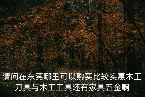 請問在東莞哪里可以購買比較實惠木工刀具與木工工具還有家具五金啊