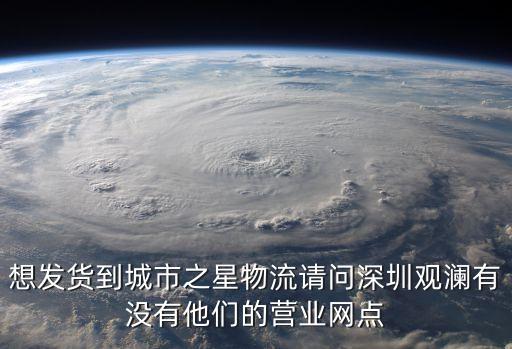 想發貨到城市之星物流請問深圳觀瀾有沒有他們的營業網點
