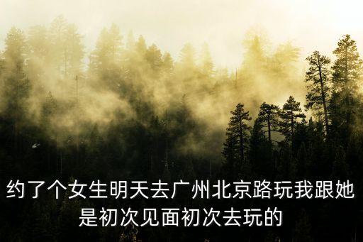 約了個(gè)女生明天去廣州北京路玩我跟她是初次見面初次去玩的
