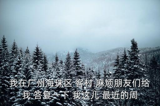 我在廣州海珠區 客村 麻煩朋友們給我 答復一下 我這兒 最近的周