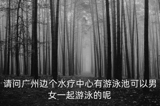 請問廣州邊個水療中心有游泳池可以男女一起游泳的呢