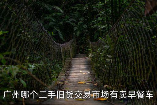 廣州什么地方買早餐車，廣州哪個(gè)二手舊貨交易市場有賣早餐車