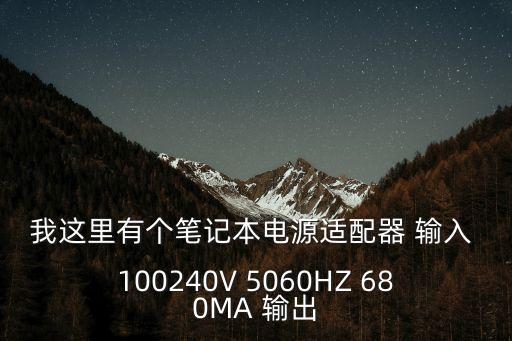 東莞茵莉配電源適配器，我這里有個筆記本電源適配器 輸入 100240V 5060HZ 680MA 輸出