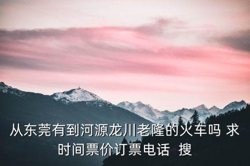 從東莞有到河源龍川老隆的火車嗎 求時間票價訂票電話  搜