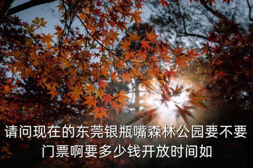 請問現在的東莞銀瓶嘴森林公園要不要門票啊要多少錢開放時間如