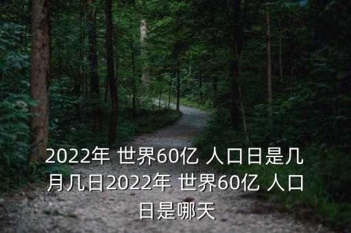 2022年 世界60億 人口日是幾月幾日2022年 世界60億 人口日是哪天